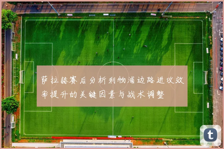 萨拉赫赛后分析利物浦边路进攻效率提升的关键因素与战术调整